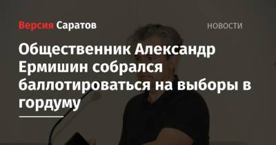 Общественник Александр Ермишин собрался баллотироваться на выборы в гордуму - nversia.ru - Саратовская обл. - Саратов