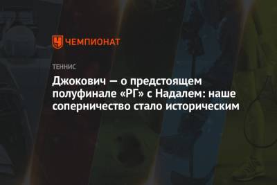 Джокович Новак - Рафаэль Надаль - Джокович — о предстоящем полуфинале «РГ» с Надалем: наше соперничество стало историческим - championat.com - Сербия