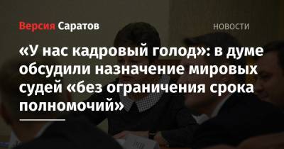 «У нас кадровый голод»: в думе обсудили назначение судей «без ограничения срока полномочий» - nversia.ru - Саратов