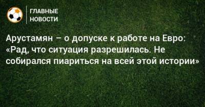 На Евро - Арустамян – о допуске к работе на Евро: «Рад, что ситуация разрешилась. Не собирался пиариться на всей этой истории» - bombardir.ru - Азербайджан