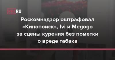 Роскомнадзор оштрафовал «Кинопоиск», Ivi и Megogo за сцены курения без пометки о вреде табака - rb.ru - Москва - Кинопоиск