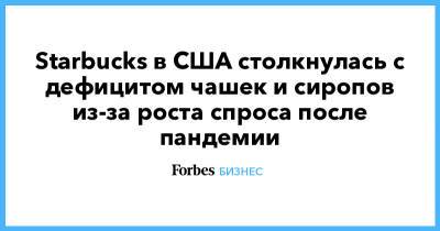 Starbucks в США столкнулась с дефицитом чашек и сиропов из-за роста спроса после пандемии - forbes.ru - Starbucks