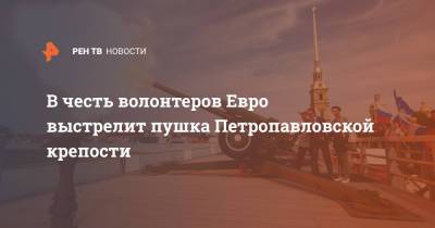 Александр Беглов - В честь волонтеров Евро выстрелит пушка Петропавловской крепости - ren.tv - Санкт-Петербург