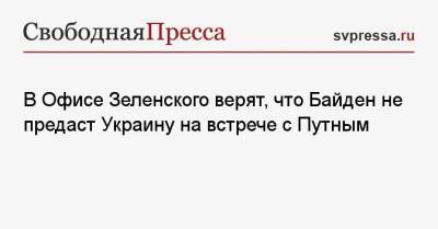 Владимир Путин - Андрей Ермак - Джо Байден - В Офисе Зеленского верят, что Байден не предаст Украину на встрече с Путным - svpressa.ru - Киев - Женева