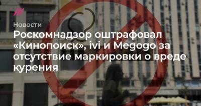 Роскомнадзор оштрафовал «Кинопоиск», ivi и Megogo за отсутствие маркировки о вреде курения - tvrain.ru - Кинопоиск