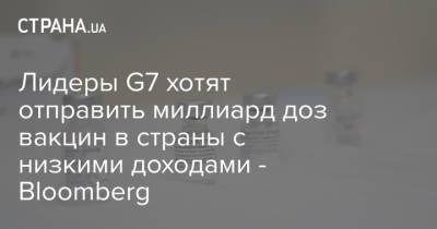 Лидеры G7 хотят отправить миллиард доз вакцин в страны с низкими доходами - Bloomberg - strana.ua