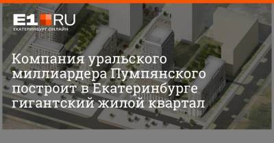 Дмитрий Пумпянский - Компания уральского миллиардера Пумпянского построит в Екатеринбурге гигантский жилой квартал - e1.ru - Екатеринбург - Уральск