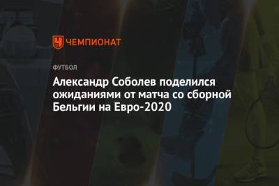 Александр Соболев - На Евро - Александр Соболев поделился ожиданиями от матча со сборной Бельгии на Евро-2020 - championat.com - Санкт-Петербург - Бельгия