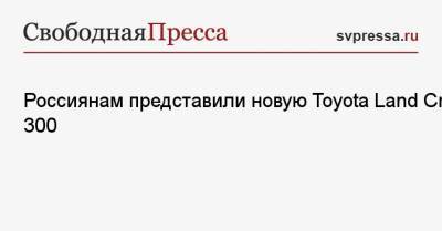 Россиянам представили новую Toyota Land Cruiser 300 - svpressa.ru - Япония