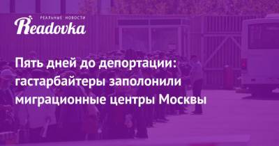 Пять дней до депортации: гастарбайтеры заполонили миграционные центры Москвы - readovka.news - Москва - Московская обл.