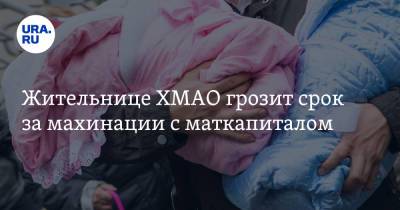 Жительнице ХМАО грозит срок за махинации с маткапиталом - ura.news - Югра - р-н Советский