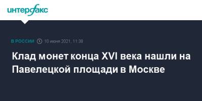 Алексей Емельянов - Клад монет конца XVI века нашли на Павелецкой площади в Москве - interfax.ru - Москва