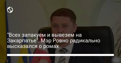 "Всех запакуем и вывезем на Закарпатье". Мэр Ровно радикально высказался о ромах - liga.net - Украина - Ровно