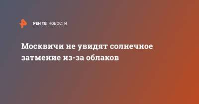 Евгений Тишковец - Москвичи не увидят солнечное затмение из-за облаков - ren.tv - Москва - Ленинградская обл. - Санкт-Петербург - Московская обл.
