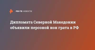 Дипломата Северной Македонии объявили персоной нон грата в РФ - ren.tv - Москва - Россия - Македония - Северная Македония