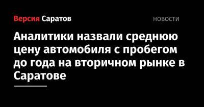 Аналитики назвали среднюю цену автомобиля с пробегом до года на вторичном рынке в Саратове - nversia.ru - Саратов