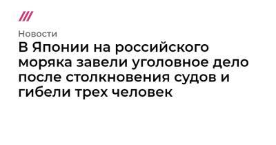 В Японии на российского моряка завели уголовное дело после столкновения судов и гибели трех человек - tvrain.ru - Япония