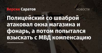 Полицейский со шваброй атаковал окна магазина и фонарь, а потом попытался взыскать с МВД компенсацию - nversia.ru - Саратов