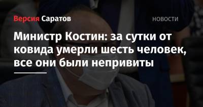 Олег Костин - Министр здравоохранения Костин: за сутки от ковида умерли шесть человек, все они были непривиты - nversia.ru - Саратовская обл.