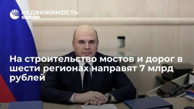 Михаил Мишустин - На строительство мостов и дорог в шести регионах направят 7 млрд рублей - realty.ria.ru - Москва