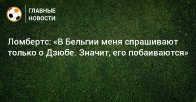 Ломбертс: «В Бельгии меня спрашивают только о Дзюбе. Значит, его побаиваются» - bombardir.ru - Бельгия