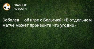 Александр Соболев - Кевин Де-Брюйне - Соболев – об игре с Бельгией: «В отдельном матче может произойти что угодно» - bombardir.ru - Бельгия