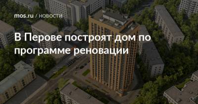 Валерий Леонов - В Перове построят дом по программе реновации - mos.ru - Москва - Строительство