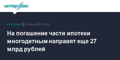 Михаил Мишустин - На погашение части ипотеки многодетным направят еще 27 млрд рублей - interfax.ru - Москва