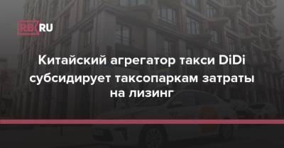 Китайский агрегатор такси DiDi субсидирует таксопаркам затраты на лизинг - rb.ru - Россия - Казань