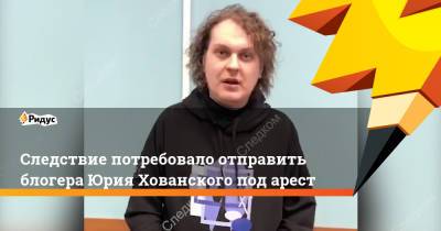 Юрий Хованский - Следствие потребовало отправить блогера Юрия Хованского под арест - ridus.ru - Санкт-Петербург