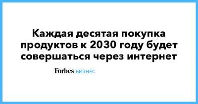 Каждая десятая покупка продуктов к 2030 году будет совершаться через интернет - forbes.ru