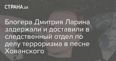 Юрий Хованский - Дмитрий Ларин - Блогера Дмитрия Ларина задержали и доставили в следственный отдел по делу терроризма в песне Хованского - strana.ua