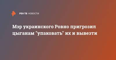 Александр Третяк - Мэр украинского Ровно пригрозил цыганам "упаковать" их и вывезти - ren.tv - Ровно