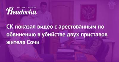 СК показал видео с арестованным по обвинению в убийстве двух приставов жителя Сочи - readovka.news - Сочи - Краснодарский край - Адлер
