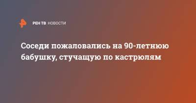 Соседи пожаловались на 90-летнюю бабушку, стучащую по кастрюлям - ren.tv - Челябинская обл.