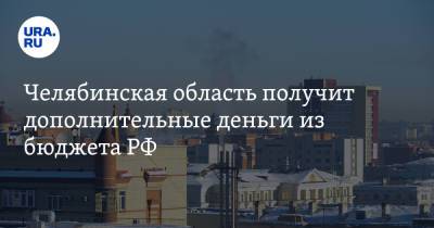 Михаил Мишустин - Челябинская область получит дополнительные деньги из бюджета РФ - ura.news - Челябинская обл. - Забайкальский край