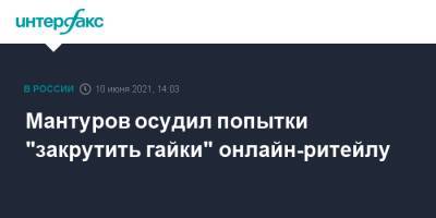 Михаил Мишустин - Денис Мантуров - Мантуров осудил попытки "закрутить гайки" онлайн-ритейлу - interfax.ru - Москва