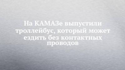 На КАМАЗе выпустили троллейбус, который может ездить без контактных проводов - chelny-izvest.ru - Камаз