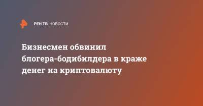 Бизнесмен обвинил блогера-бодибилдера в краже денег на криптовалюту - ren.tv