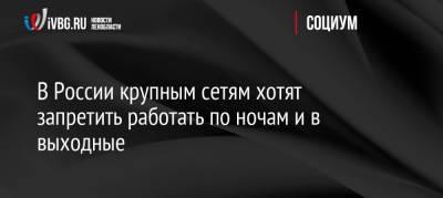 Максим Орешкин - Андрей Кутепов - В России крупным сетям хотят запретить работать по ночам и в выходные - ivbg.ru - Россия - Россияне