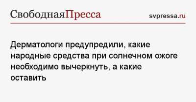 Дерматологи предупредили, какие народные средства при солнечном ожоге необходимо вычеркнуть, а какие оставить - svpressa.ru