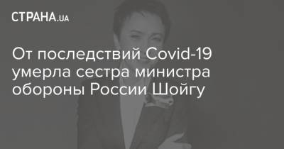 Сергей Шойгу - Сергей Неверов - От последствий Covid-19 умерла сестра министра обороны России Шойгу - strana.ua - респ. Хакасия