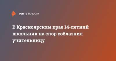В Красноярском крае 14-летний школьник на спор соблазнил учительницу - ren.tv - Красноярский край