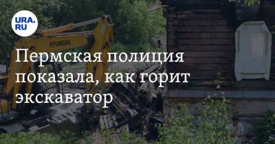 Пермская полиция показала, как горит экскаватор. Видео - ura.news - Пермь - Пермский край