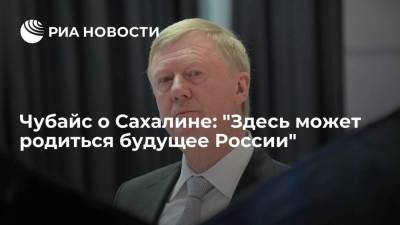 Анатолий Чубайс - Чубайс о Сахалине: "Здесь может родиться будущее России" - smartmoney.one - Москва