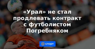 Павел Погребняк - «Урал» не стал продлевать контракт с футболистом Погребняком - news.mail.ru - Англия