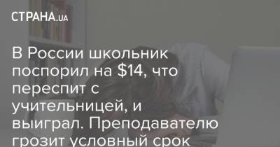 В России школьник поспорил на $14, что переспит с учительницей, и выиграл. Преподавателю грозит условный срок - strana.ua