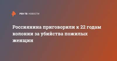 Россиянина приговорили к 22 годам колонии за убийства пожилых женщин - ren.tv - Курганская обл.