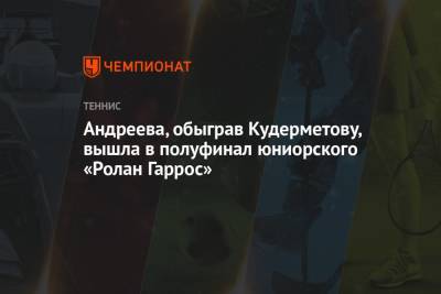 Ролан Гаррос - Эрик Андреев - Андреева, обыграв Кудерметову, вышла в полуфинал юниорского «Ролан Гаррос» - championat.com - Париж