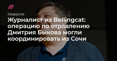 Дмитрий Быков - Журналист из Bellingcat: операцию по отравлению Дмитрия Быкова могли координировать из Сочи - tvrain.ru - Сочи - Уфа